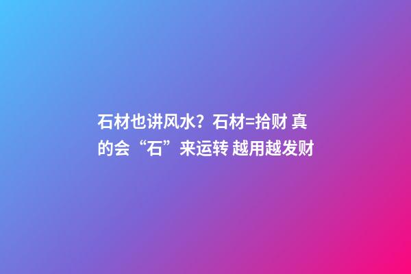 石材也讲风水？石材=拾财 真的会“石”来运转 越用越发财
